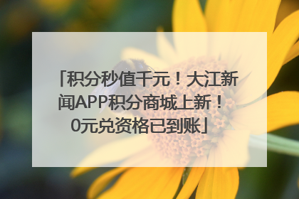 积分秒值千元！大江新闻APP积分商城上新！0元兑资格已到账