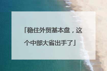 稳住外贸基本盘，这个中部大省出手了