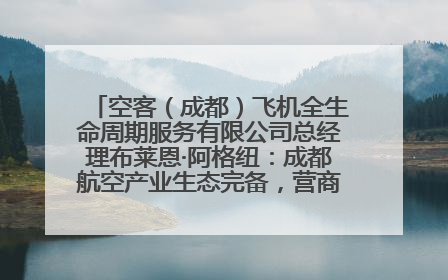 空客（成都）飞机全生命周期服务有限公司总经理布莱恩·阿格纽：成都航空产业生态完备，营商环境优势显著