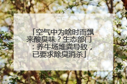 空气中为啥时而飘来酸臭味？生态部门：养牛场堆粪导致，已要求除臭消杀