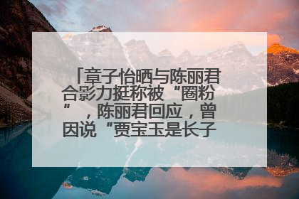 章子怡晒与陈丽君合影力挺称被“圈粉”，陈丽君回应，曾因说“贾宝玉是长子长孙”惹争议
