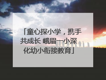 童心探小学，携手共成长 峨眉一小深化幼小衔接教育