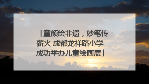 童颜绘非遗，妙笔传薪火 成都龙祥路小学成功举办儿童绘画展