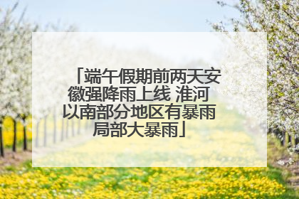 端午假期前两天安徽强降雨上线 淮河以南部分地区有暴雨局部大暴雨