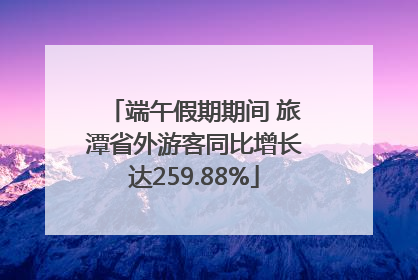 端午假期期间 旅潭省外游客同比增长达259.88%