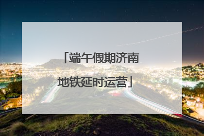 端午假期济南地铁延时运营