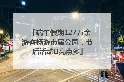 端午假期127万余游客畅游市属公园，节后活动﻿亮点多