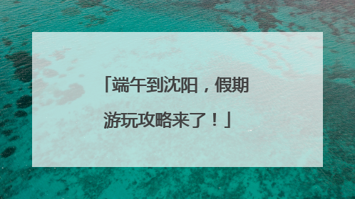 端午到沈阳，假期游玩攻略来了！