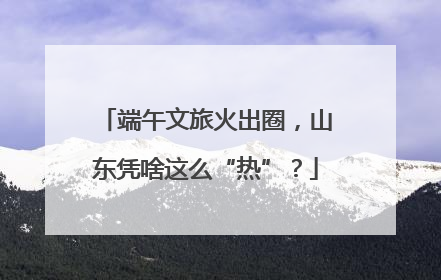 端午文旅火出圈，山东凭啥这么“热”？