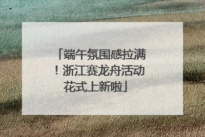 端午氛围感拉满！浙江赛龙舟活动花式上新啦