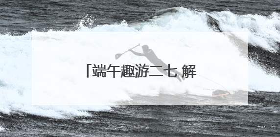 端午趣游二七 解锁别样假期新体验