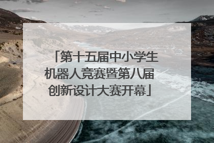 第十五届中小学生机器人竞赛暨第八届创新设计大赛开幕