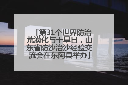 第31个世界防治荒漠化与干旱日，山东省防沙治沙经验交流会在东阿县举办