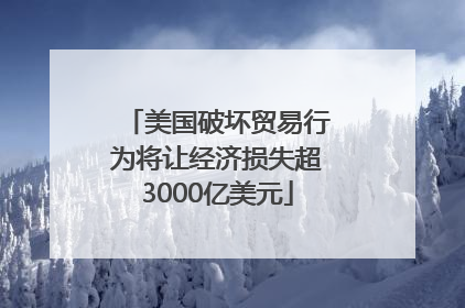 美国破坏贸易行为将让经济损失超3000亿美元