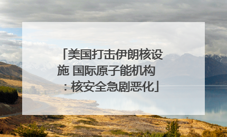 美国打击伊朗核设施 国际原子能机构：核安全急剧恶化