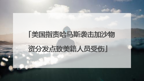 美国指责哈马斯袭击加沙物资分发点致美籍人员受伤