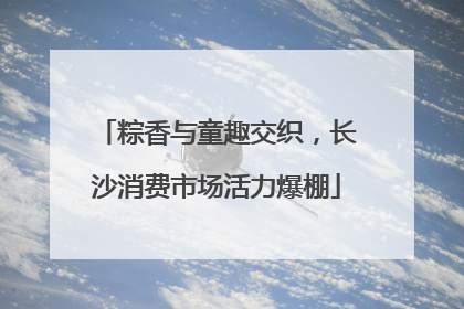粽香与童趣交织，长沙消费市场活力爆棚
