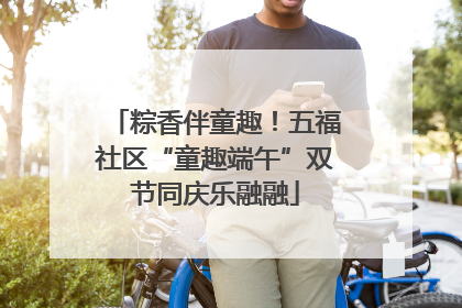 粽香伴童趣！五福社区“童趣端午”双节同庆乐融融
