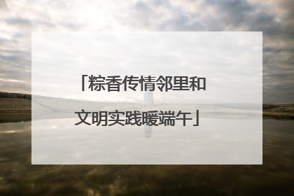 粽香传情邻里和 文明实践暖端午