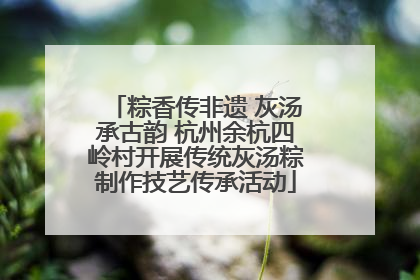粽香传非遗 灰汤承古韵 杭州余杭四岭村开展传统灰汤粽制作技艺传承活动