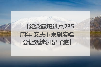 纪念徽班进京235周年 安庆市京剧演唱会让戏迷过足了瘾