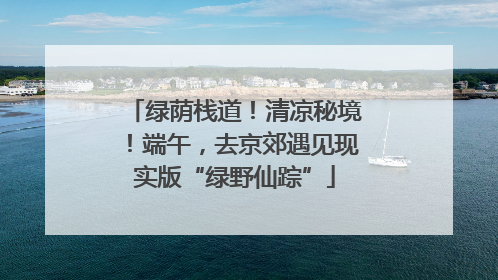 绿荫栈道！清凉秘境！端午，去京郊遇见现实版“绿野仙踪”