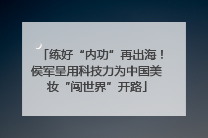 练好“内功”再出海！侯军呈用科技力为中国美妆“闯世界”开路