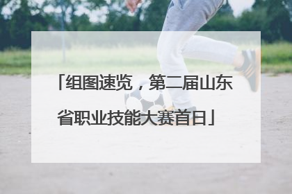 组图速览，第二届山东省职业技能大赛首日