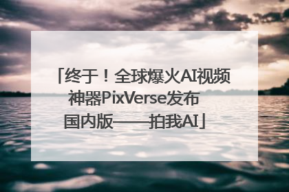 终于！全球爆火AI视频神器PixVerse发布国内版——拍我AI