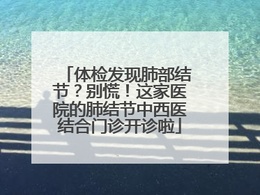 体检发现肺部结节？别慌！这家医院的肺结节中西医结合门诊开诊啦