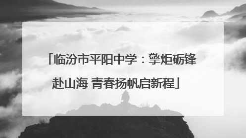 临汾市平阳中学：擎炬砺锋赴山海 青春扬帆启新程