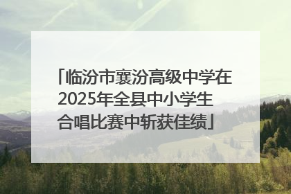 临汾市襄汾高级中学在2025年全县中小学生合唱比赛中斩获佳绩