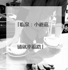 临泉：小蘑菇铺就幸福路
