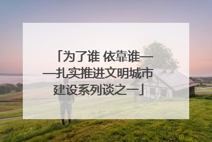 为了谁 依靠谁——扎实推进文明城市建设系列谈之一