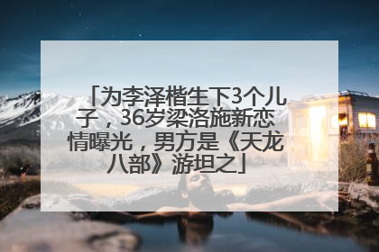 为李泽楷生下3个儿子，36岁梁洛施新恋情曝光，男方是《天龙八部》游坦之
