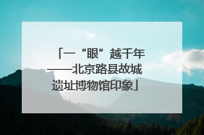 一“眼”越千年——北京路县故城遗址博物馆印象