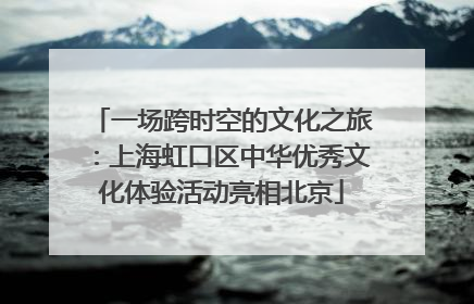 一场跨时空的文化之旅：上海虹口区中华优秀文化体验活动亮相北京
