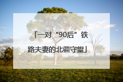 一对“90后”铁路夫妻的北疆守望