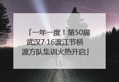 一年一度！第50届武汉7·16渡江节横渡方队集训火热开启