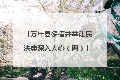 万年县多措并举让民法典深入人心（图）