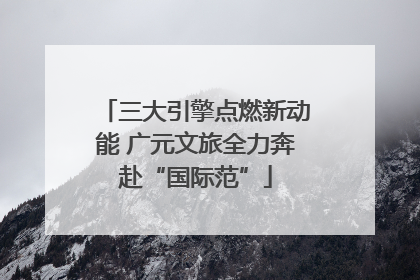 三大引擎点燃新动能 广元文旅全力奔赴“国际范”