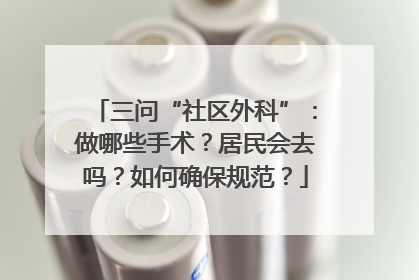 三问“社区外科”：做哪些手术？居民会去吗？如何确保规范？