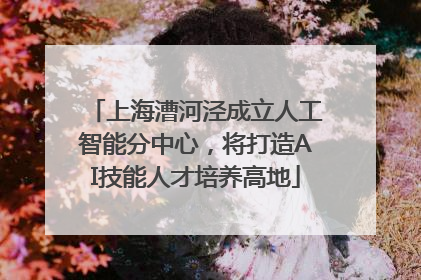 上海漕河泾成立人工智能分中心，将打造AI技能人才培养高地