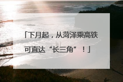 下月起，从菏泽乘高铁可直达“长三角”！