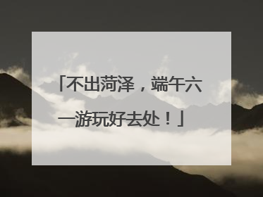 不出菏泽，端午六一游玩好去处！