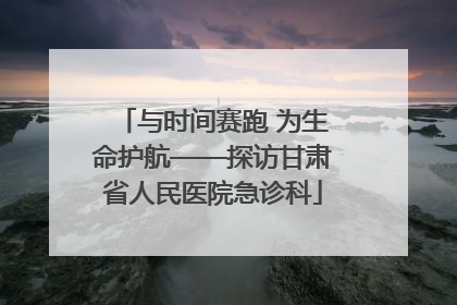 与时间赛跑 为生命护航——探访甘肃省人民医院急诊科