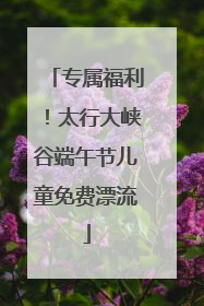 专属福利！太行大峡谷端午节儿童免费漂流