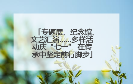 专题展、纪念馆、文艺汇演……多样活动庆“七一” 在传承中坚定前行脚步