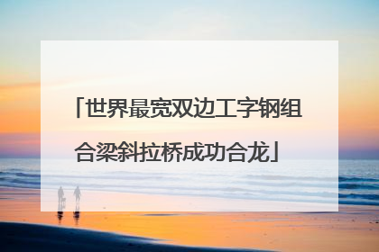 世界最宽双边工字钢组合梁斜拉桥成功合龙