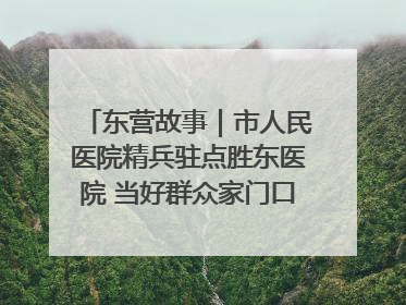 东营故事｜市人民医院精兵驻点胜东医院 当好群众家门口健康守护者